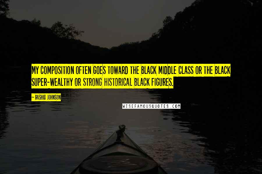 Rashid Johnson Quotes: My composition often goes toward the black middle class or the black super-wealthy or strong historical black figures.