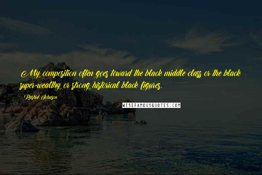 Rashid Johnson Quotes: My composition often goes toward the black middle class or the black super-wealthy or strong historical black figures.