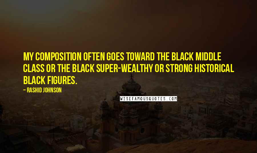 Rashid Johnson Quotes: My composition often goes toward the black middle class or the black super-wealthy or strong historical black figures.