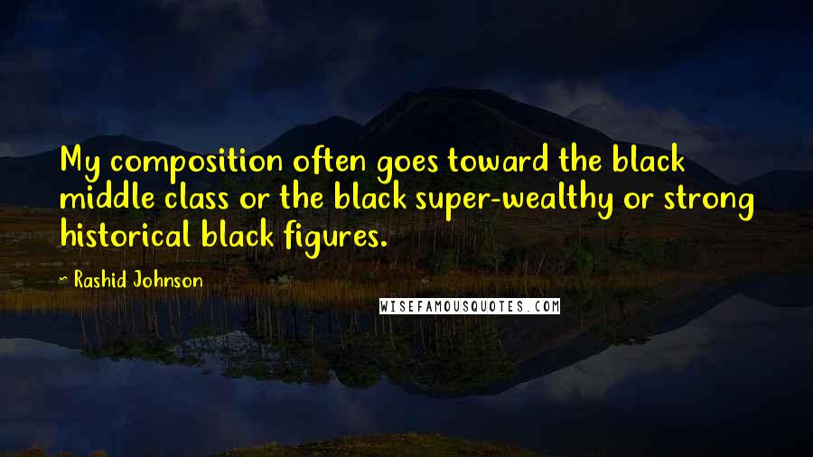 Rashid Johnson Quotes: My composition often goes toward the black middle class or the black super-wealthy or strong historical black figures.