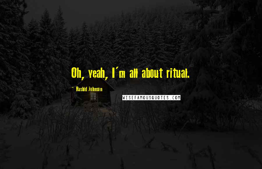 Rashid Johnson Quotes: Oh, yeah, I'm all about ritual.