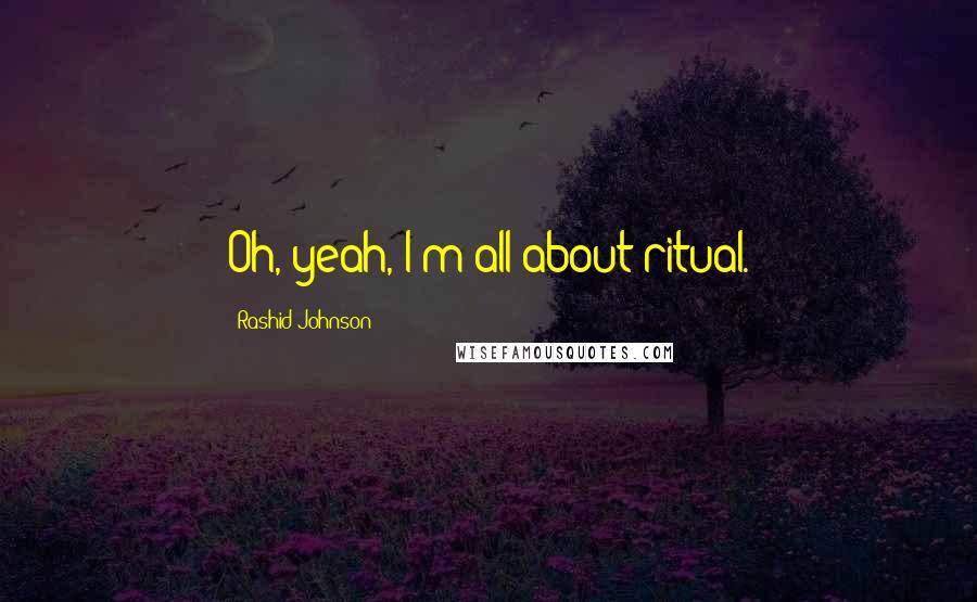 Rashid Johnson Quotes: Oh, yeah, I'm all about ritual.