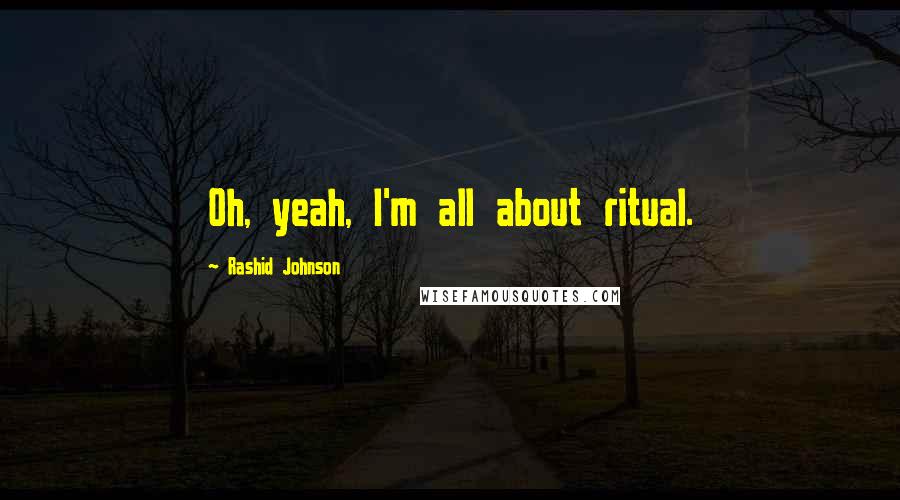 Rashid Johnson Quotes: Oh, yeah, I'm all about ritual.