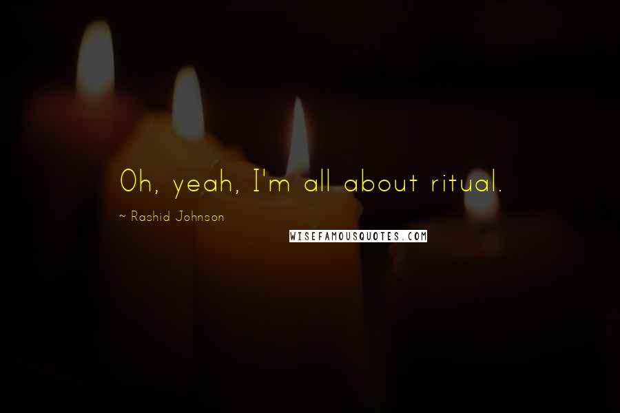 Rashid Johnson Quotes: Oh, yeah, I'm all about ritual.