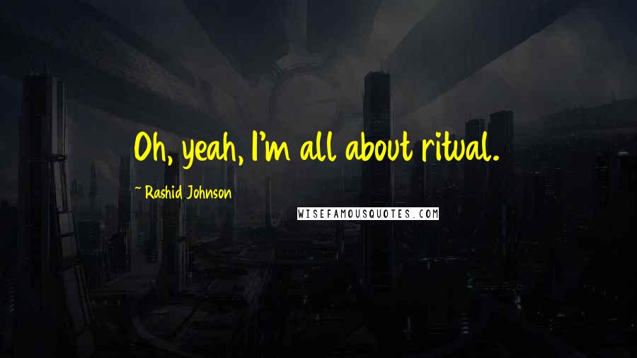 Rashid Johnson Quotes: Oh, yeah, I'm all about ritual.