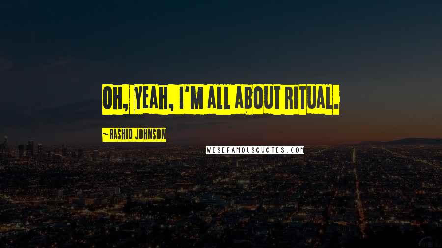 Rashid Johnson Quotes: Oh, yeah, I'm all about ritual.