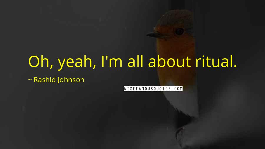 Rashid Johnson Quotes: Oh, yeah, I'm all about ritual.