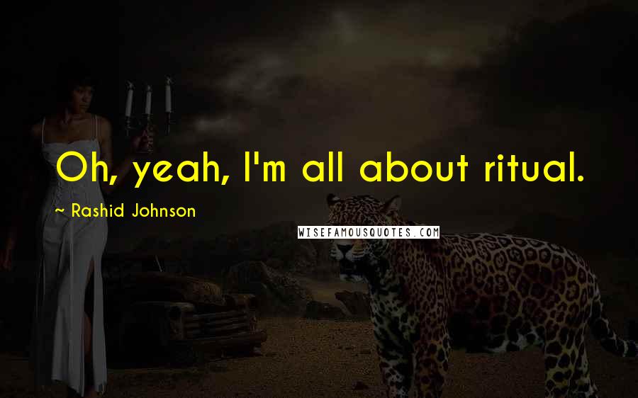 Rashid Johnson Quotes: Oh, yeah, I'm all about ritual.