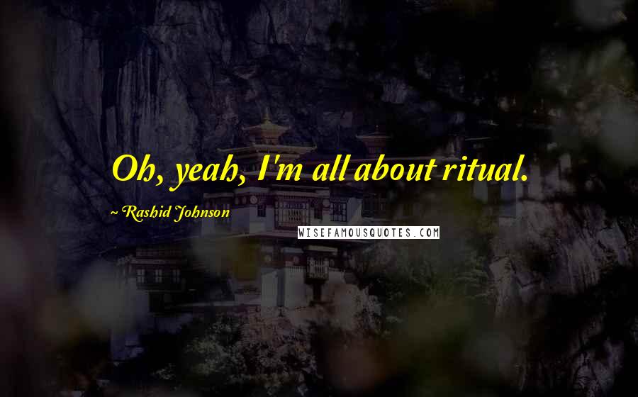 Rashid Johnson Quotes: Oh, yeah, I'm all about ritual.