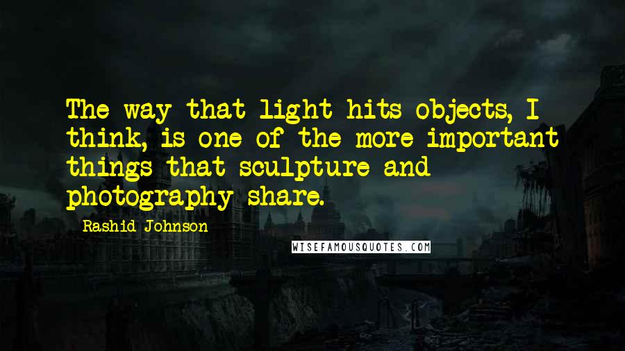 Rashid Johnson Quotes: The way that light hits objects, I think, is one of the more important things that sculpture and photography share.