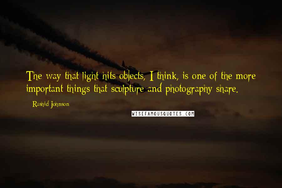 Rashid Johnson Quotes: The way that light hits objects, I think, is one of the more important things that sculpture and photography share.