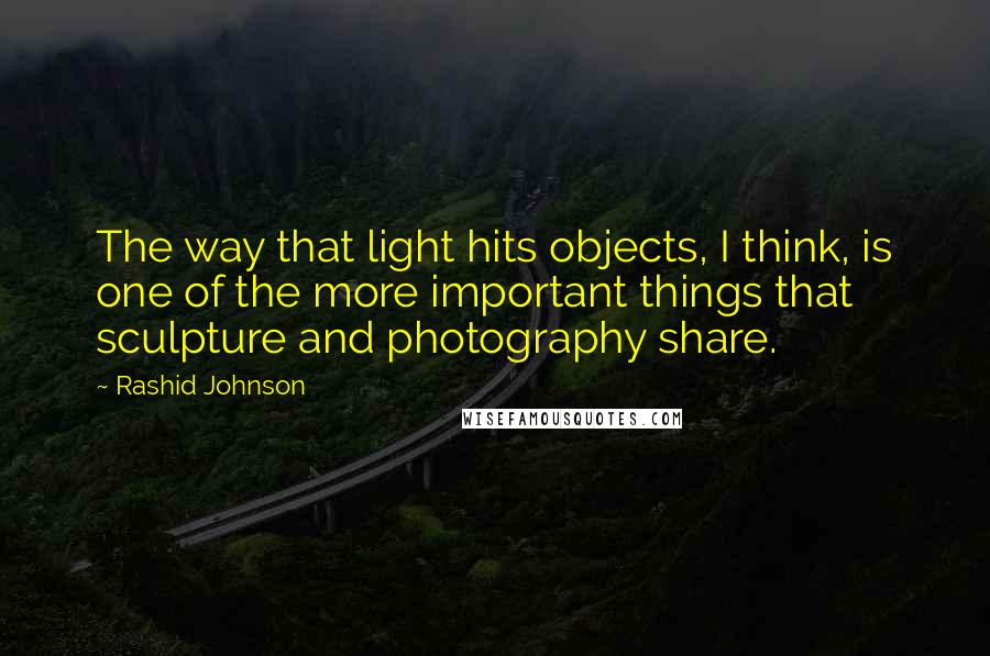 Rashid Johnson Quotes: The way that light hits objects, I think, is one of the more important things that sculpture and photography share.