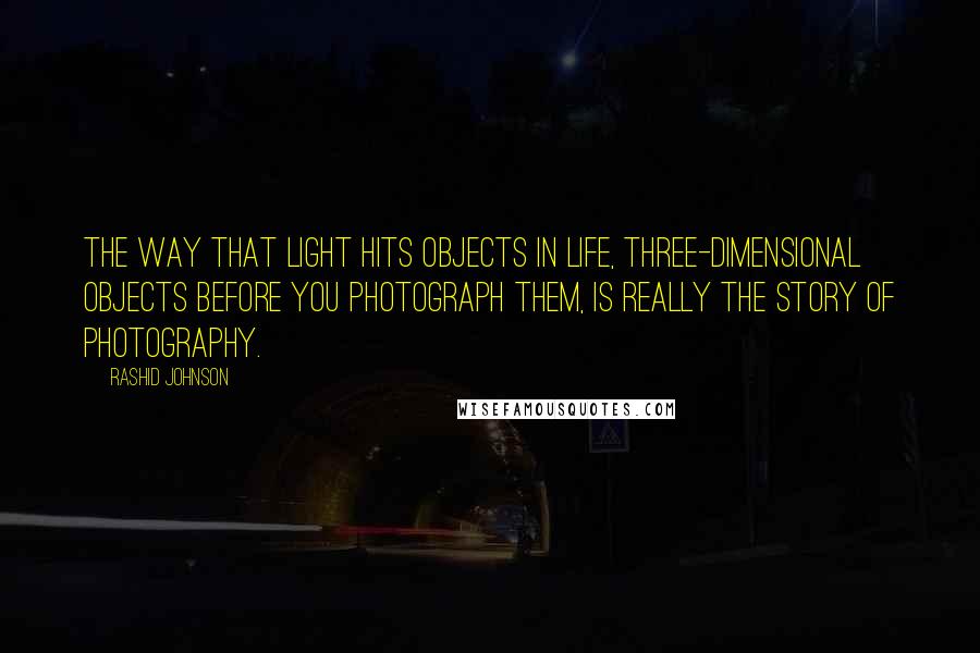 Rashid Johnson Quotes: The way that light hits objects in life, three-dimensional objects before you photograph them, is really the story of photography.