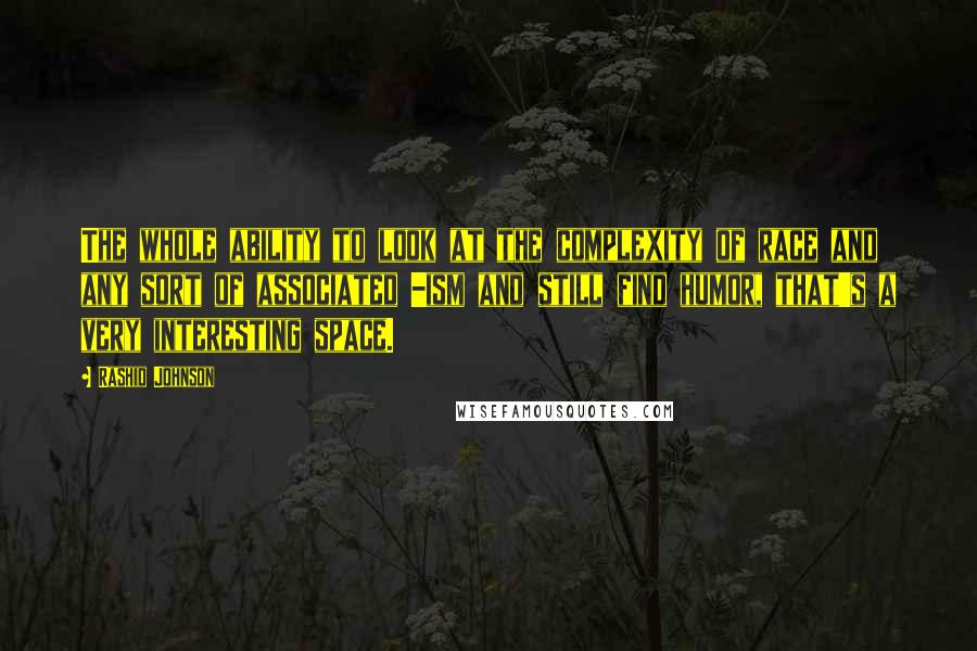 Rashid Johnson Quotes: The whole ability to look at the complexity of race and any sort of associated -ism and still find humor, that's a very interesting space.