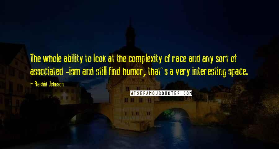 Rashid Johnson Quotes: The whole ability to look at the complexity of race and any sort of associated -ism and still find humor, that's a very interesting space.
