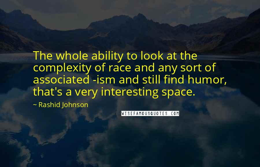 Rashid Johnson Quotes: The whole ability to look at the complexity of race and any sort of associated -ism and still find humor, that's a very interesting space.