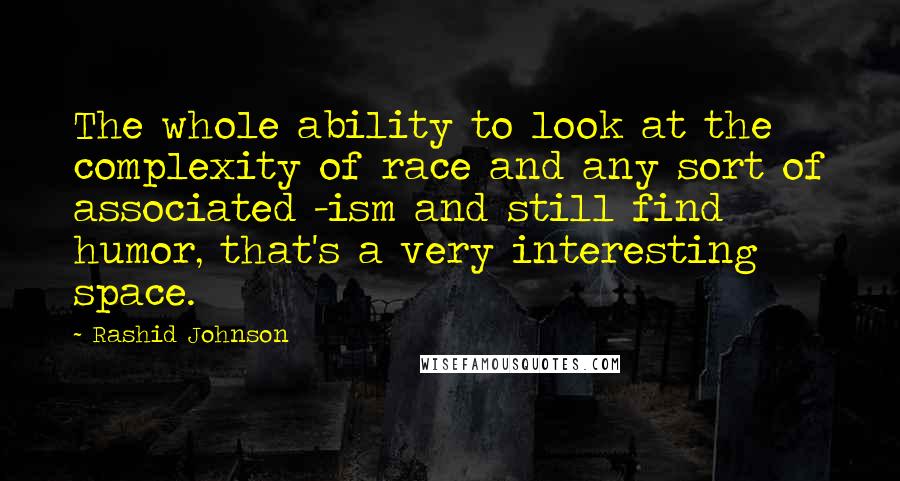 Rashid Johnson Quotes: The whole ability to look at the complexity of race and any sort of associated -ism and still find humor, that's a very interesting space.