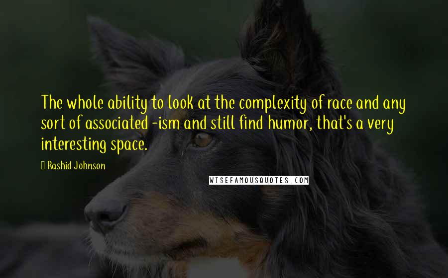 Rashid Johnson Quotes: The whole ability to look at the complexity of race and any sort of associated -ism and still find humor, that's a very interesting space.