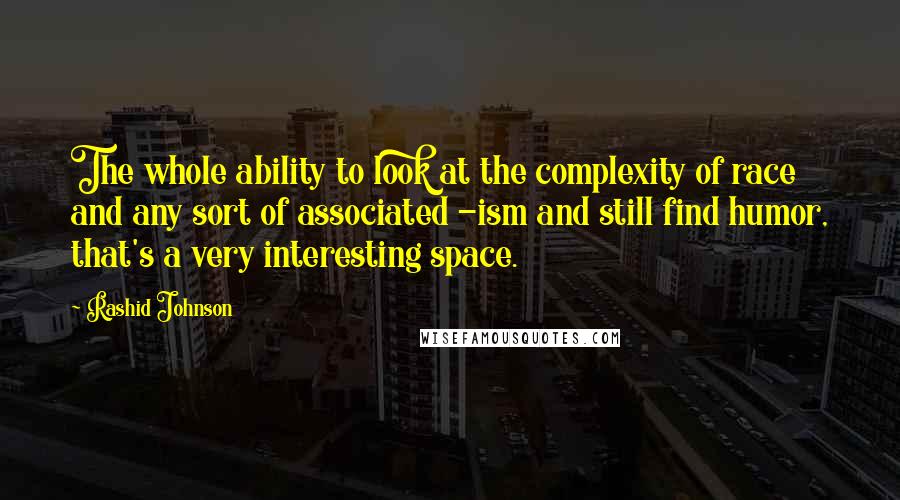 Rashid Johnson Quotes: The whole ability to look at the complexity of race and any sort of associated -ism and still find humor, that's a very interesting space.