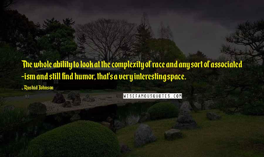 Rashid Johnson Quotes: The whole ability to look at the complexity of race and any sort of associated -ism and still find humor, that's a very interesting space.