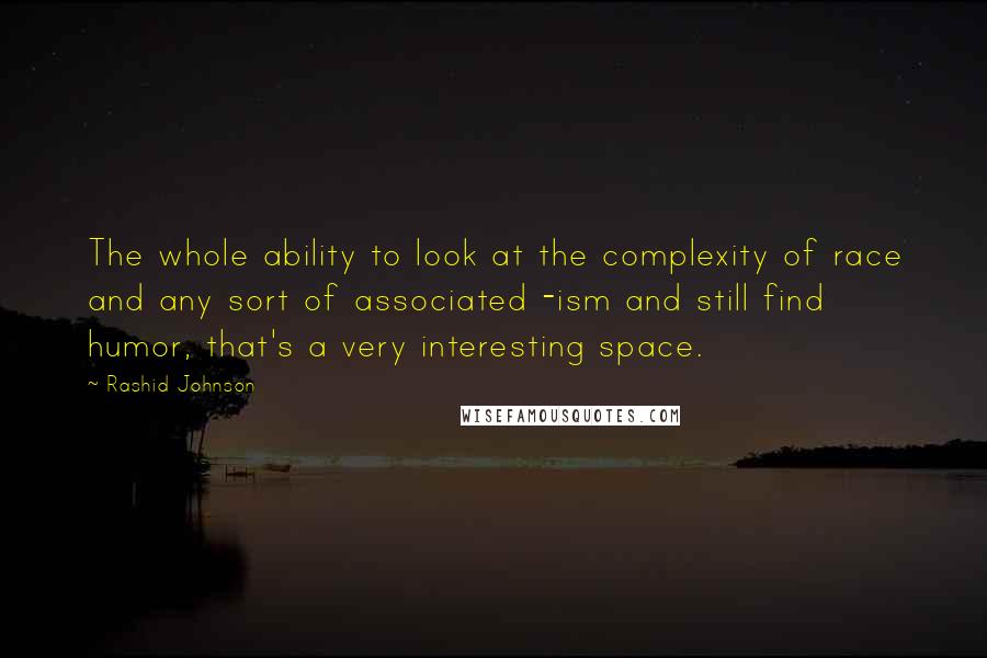 Rashid Johnson Quotes: The whole ability to look at the complexity of race and any sort of associated -ism and still find humor, that's a very interesting space.