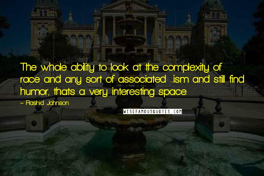 Rashid Johnson Quotes: The whole ability to look at the complexity of race and any sort of associated -ism and still find humor, that's a very interesting space.