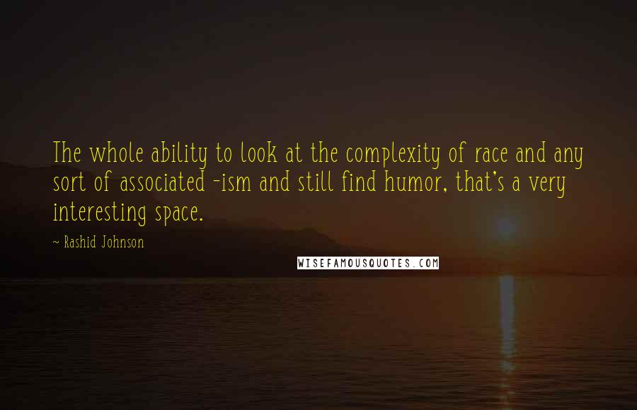 Rashid Johnson Quotes: The whole ability to look at the complexity of race and any sort of associated -ism and still find humor, that's a very interesting space.