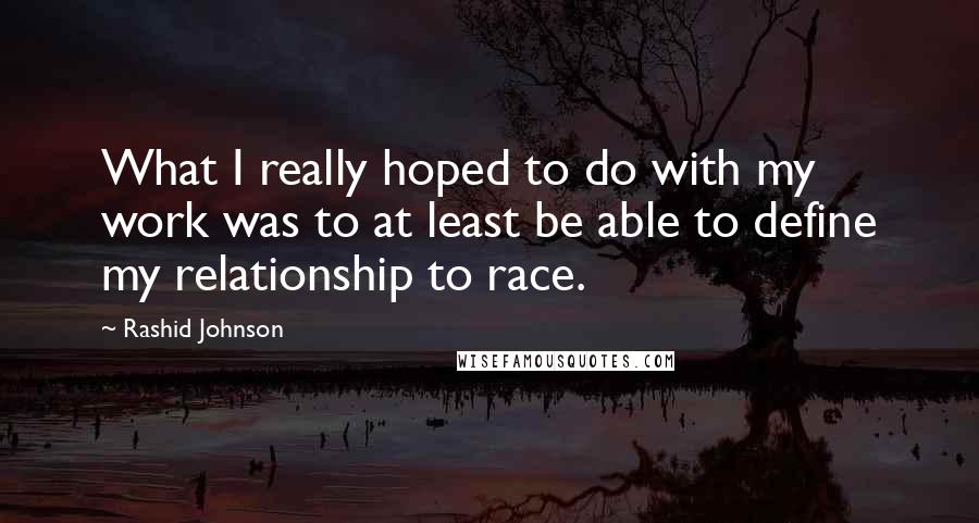 Rashid Johnson Quotes: What I really hoped to do with my work was to at least be able to define my relationship to race.