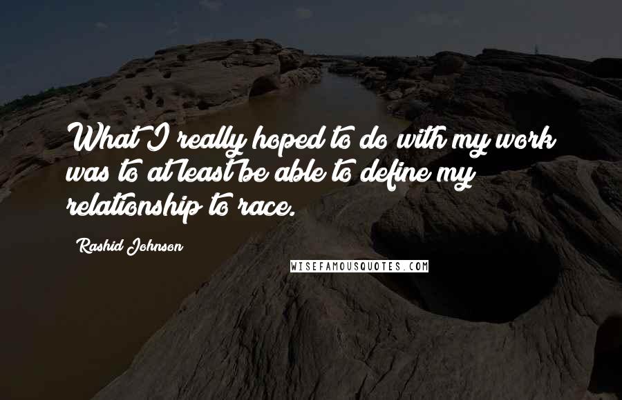 Rashid Johnson Quotes: What I really hoped to do with my work was to at least be able to define my relationship to race.