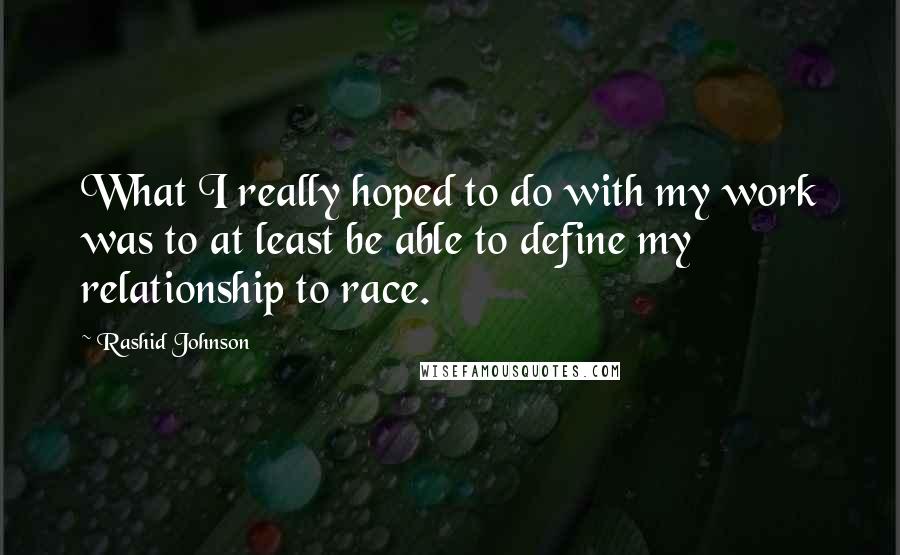 Rashid Johnson Quotes: What I really hoped to do with my work was to at least be able to define my relationship to race.