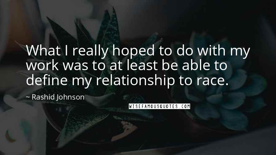 Rashid Johnson Quotes: What I really hoped to do with my work was to at least be able to define my relationship to race.