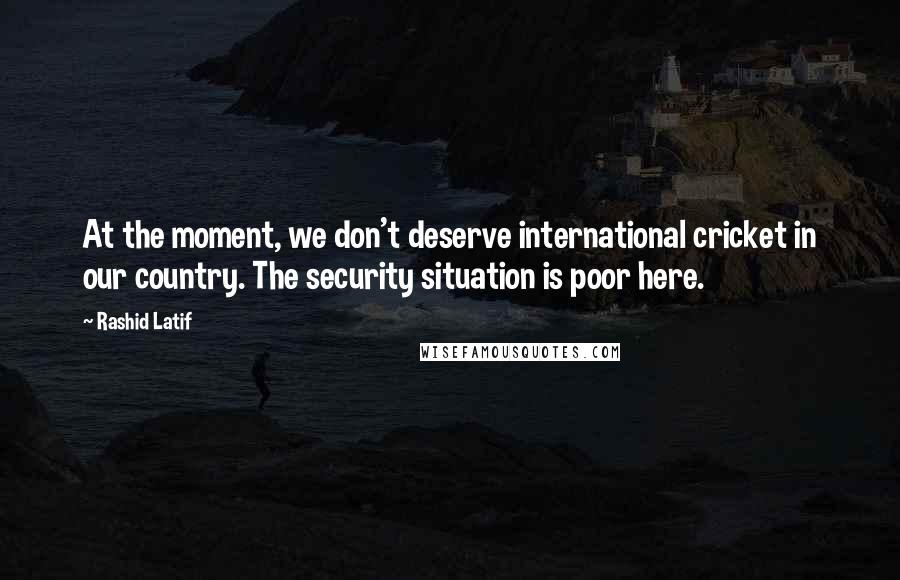 Rashid Latif Quotes: At the moment, we don't deserve international cricket in our country. The security situation is poor here.