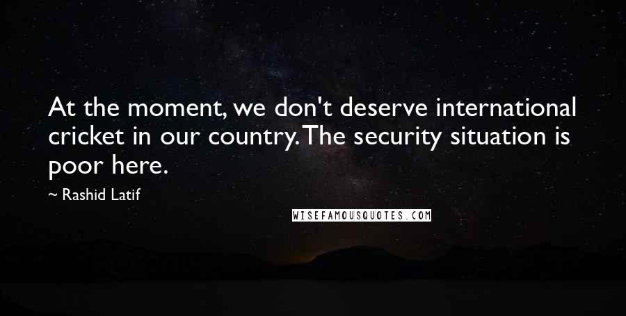 Rashid Latif Quotes: At the moment, we don't deserve international cricket in our country. The security situation is poor here.