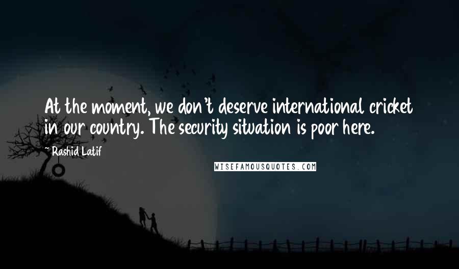 Rashid Latif Quotes: At the moment, we don't deserve international cricket in our country. The security situation is poor here.