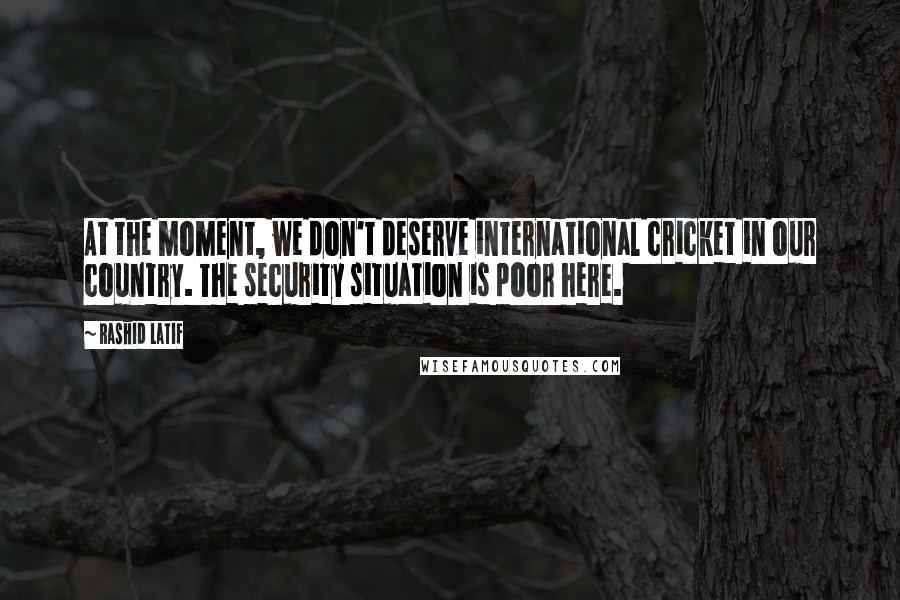 Rashid Latif Quotes: At the moment, we don't deserve international cricket in our country. The security situation is poor here.