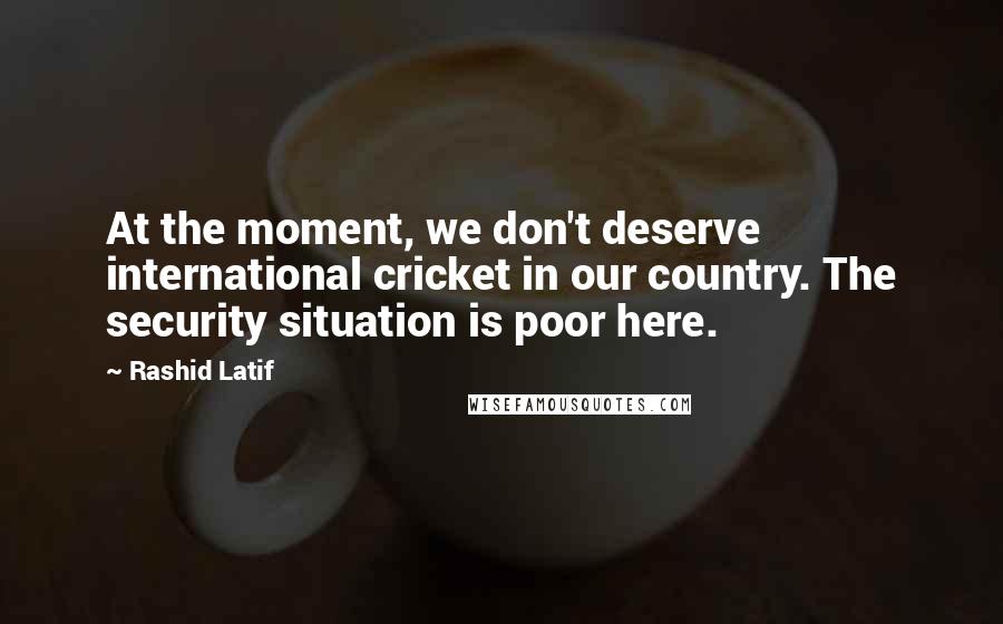 Rashid Latif Quotes: At the moment, we don't deserve international cricket in our country. The security situation is poor here.