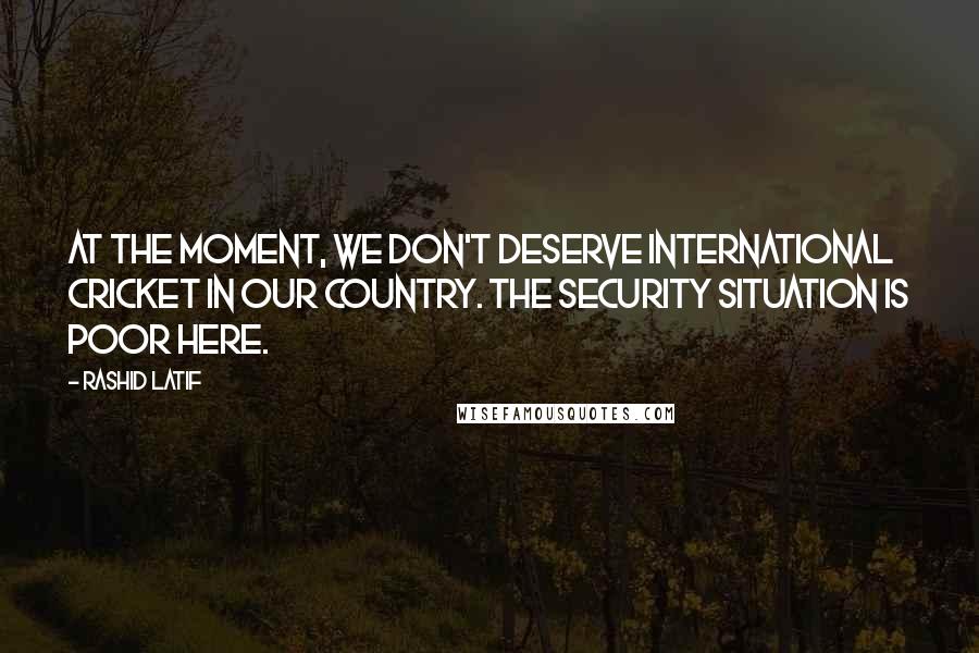 Rashid Latif Quotes: At the moment, we don't deserve international cricket in our country. The security situation is poor here.