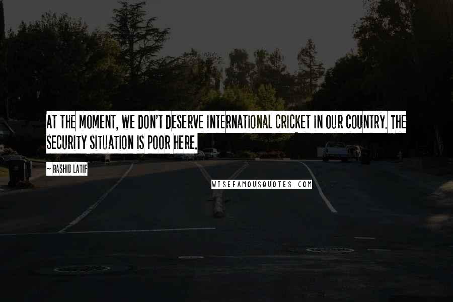 Rashid Latif Quotes: At the moment, we don't deserve international cricket in our country. The security situation is poor here.