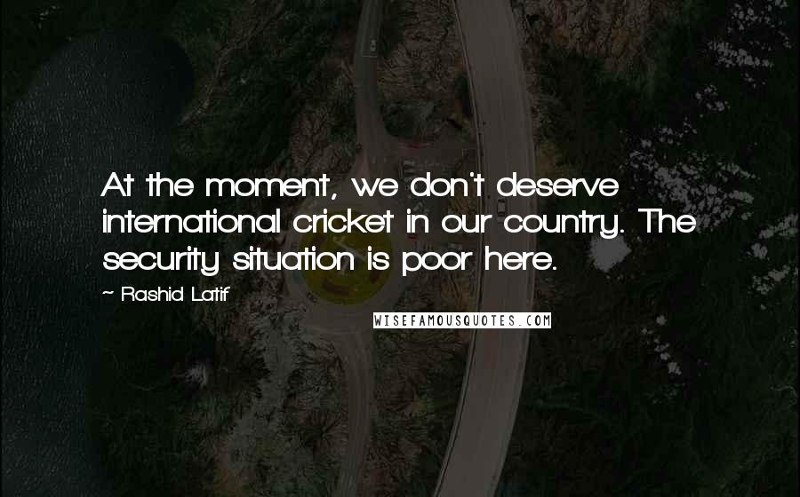 Rashid Latif Quotes: At the moment, we don't deserve international cricket in our country. The security situation is poor here.
