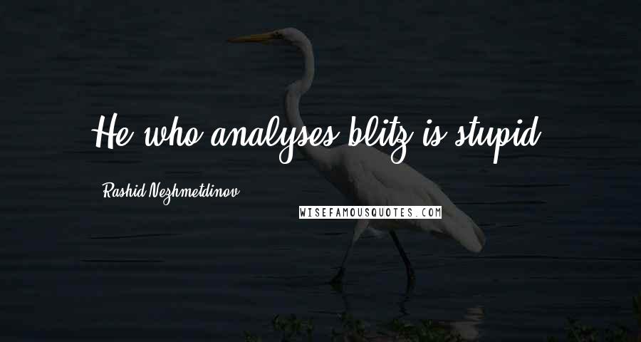 Rashid Nezhmetdinov Quotes: He who analyses blitz is stupid.