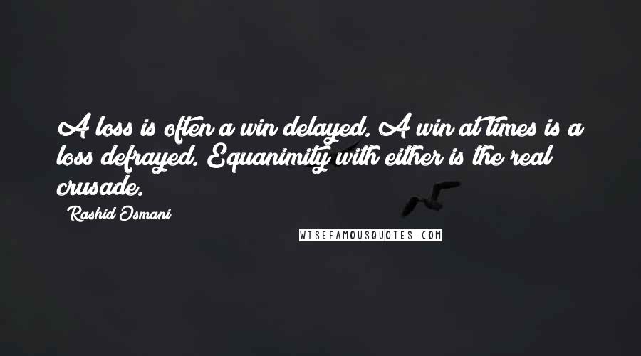 Rashid Osmani Quotes: A loss is often a win delayed. A win at times is a loss defrayed. Equanimity with either is the real crusade.