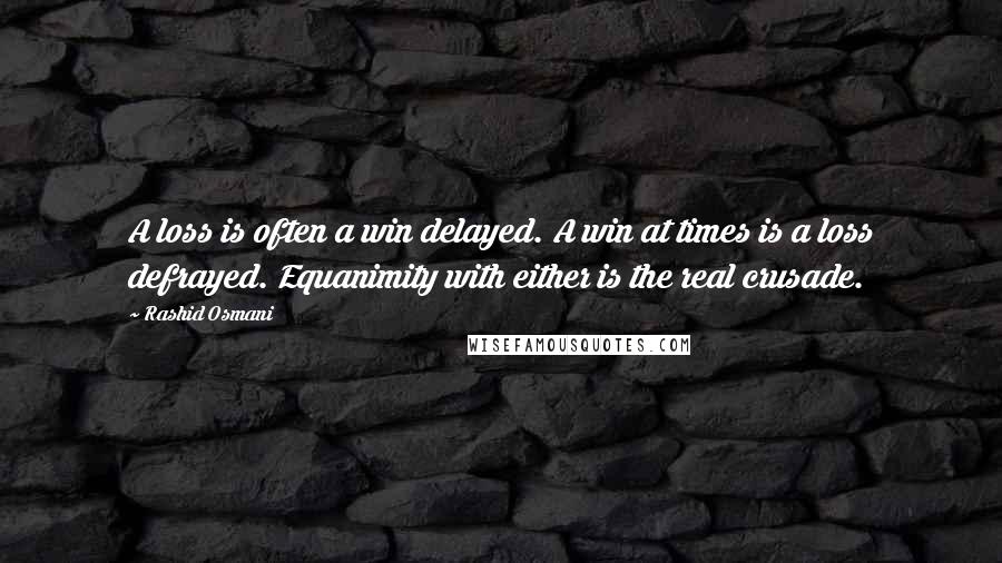 Rashid Osmani Quotes: A loss is often a win delayed. A win at times is a loss defrayed. Equanimity with either is the real crusade.