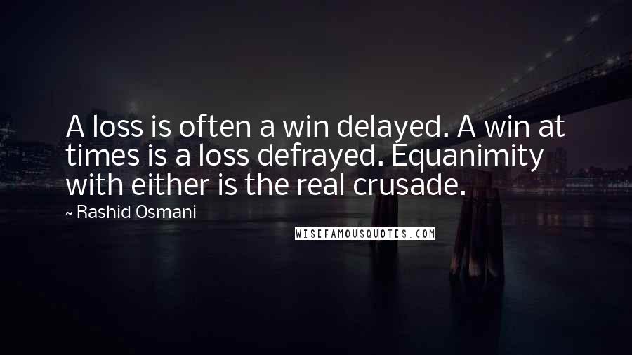 Rashid Osmani Quotes: A loss is often a win delayed. A win at times is a loss defrayed. Equanimity with either is the real crusade.