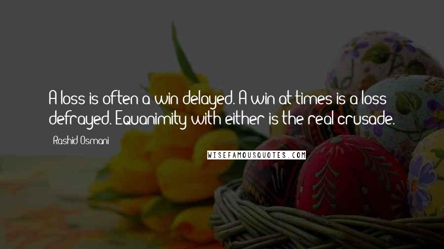 Rashid Osmani Quotes: A loss is often a win delayed. A win at times is a loss defrayed. Equanimity with either is the real crusade.