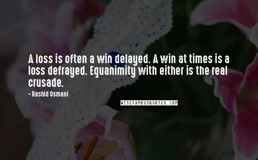 Rashid Osmani Quotes: A loss is often a win delayed. A win at times is a loss defrayed. Equanimity with either is the real crusade.