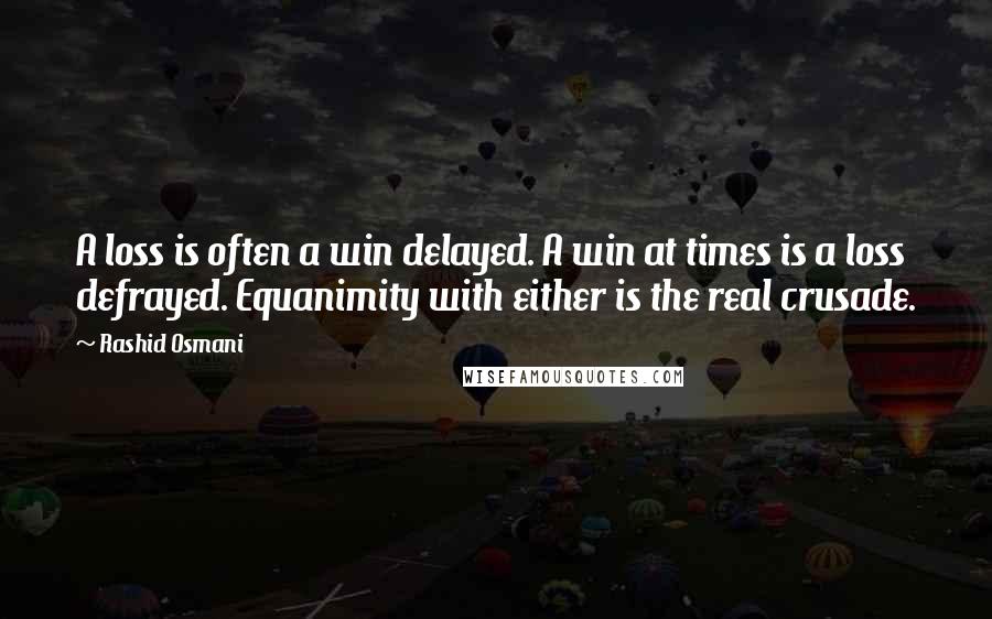 Rashid Osmani Quotes: A loss is often a win delayed. A win at times is a loss defrayed. Equanimity with either is the real crusade.