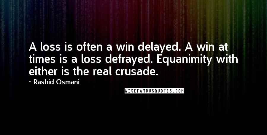 Rashid Osmani Quotes: A loss is often a win delayed. A win at times is a loss defrayed. Equanimity with either is the real crusade.