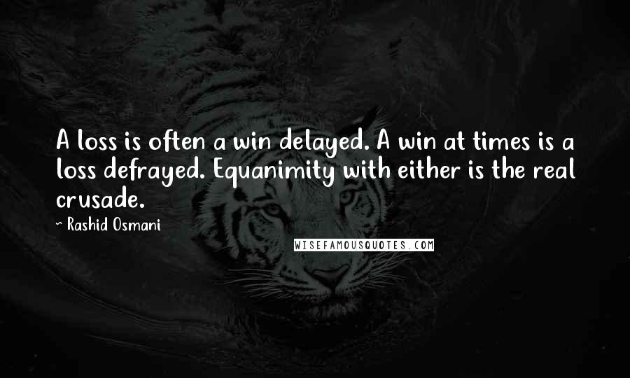 Rashid Osmani Quotes: A loss is often a win delayed. A win at times is a loss defrayed. Equanimity with either is the real crusade.