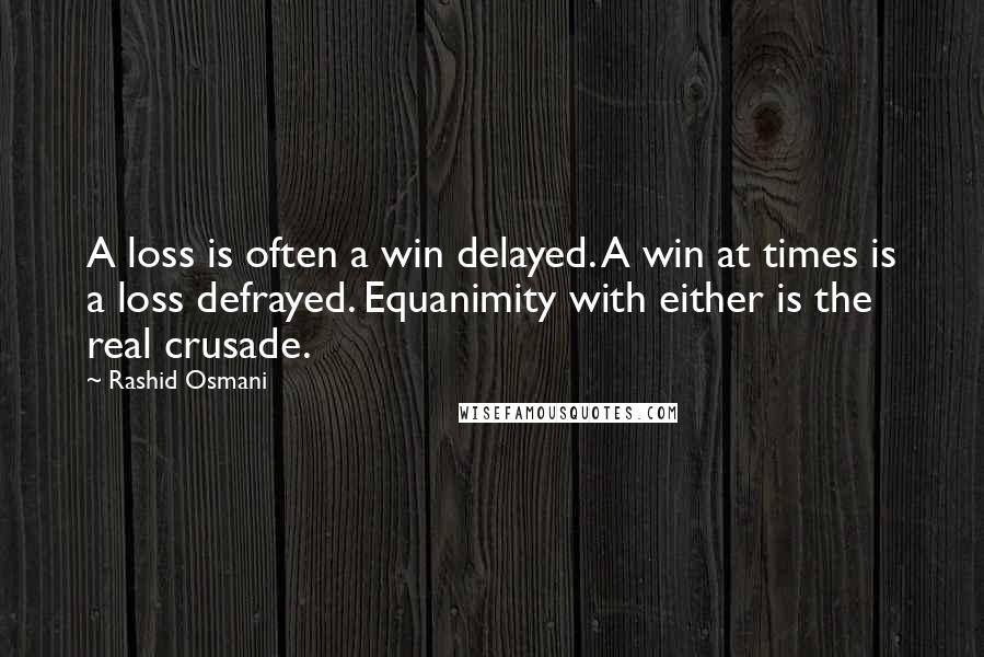 Rashid Osmani Quotes: A loss is often a win delayed. A win at times is a loss defrayed. Equanimity with either is the real crusade.