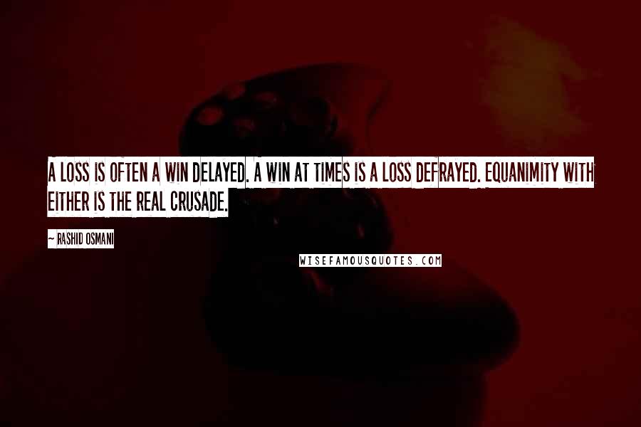 Rashid Osmani Quotes: A loss is often a win delayed. A win at times is a loss defrayed. Equanimity with either is the real crusade.